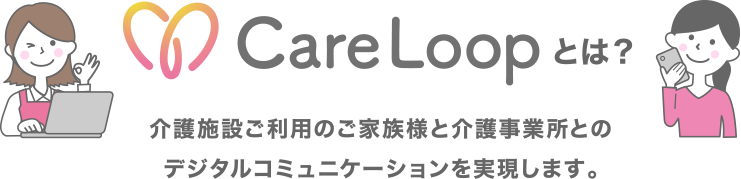 CareLoopとは？介護施設ご利用のご家族様と介護事業所とのデジタルコミュニケーションを実現します。